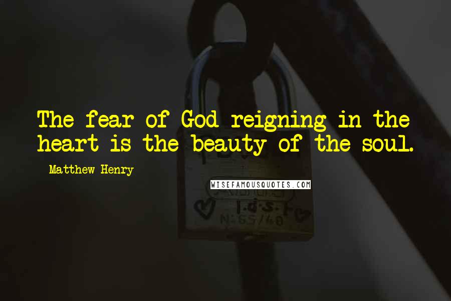 Matthew Henry Quotes: The fear of God reigning in the heart is the beauty of the soul.