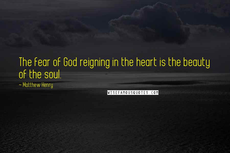 Matthew Henry Quotes: The fear of God reigning in the heart is the beauty of the soul.