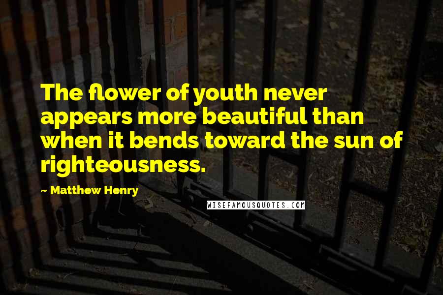 Matthew Henry Quotes: The flower of youth never appears more beautiful than when it bends toward the sun of righteousness.