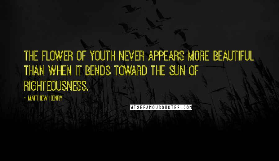 Matthew Henry Quotes: The flower of youth never appears more beautiful than when it bends toward the sun of righteousness.