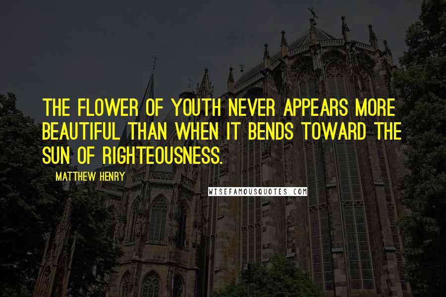 Matthew Henry Quotes: The flower of youth never appears more beautiful than when it bends toward the sun of righteousness.