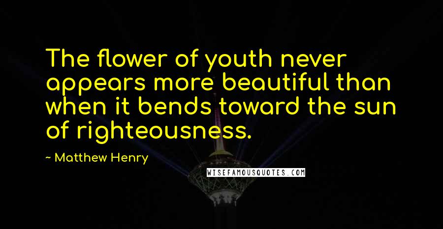 Matthew Henry Quotes: The flower of youth never appears more beautiful than when it bends toward the sun of righteousness.