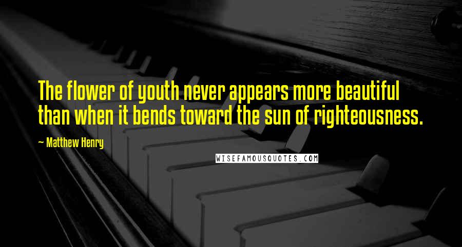 Matthew Henry Quotes: The flower of youth never appears more beautiful than when it bends toward the sun of righteousness.