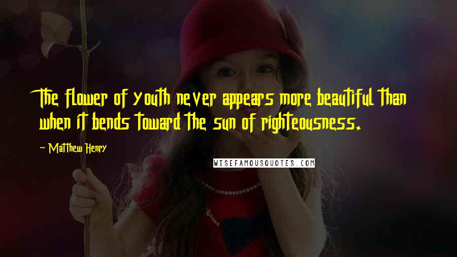 Matthew Henry Quotes: The flower of youth never appears more beautiful than when it bends toward the sun of righteousness.