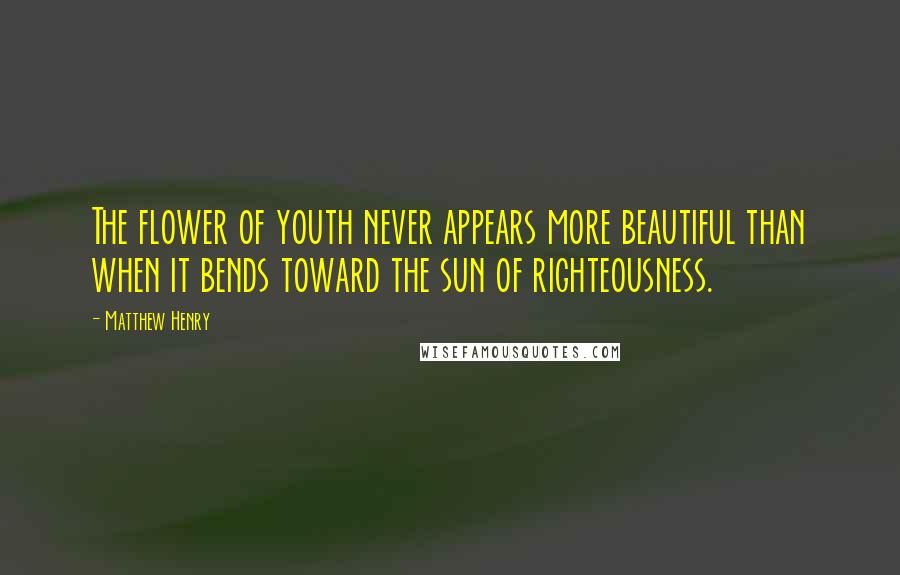 Matthew Henry Quotes: The flower of youth never appears more beautiful than when it bends toward the sun of righteousness.