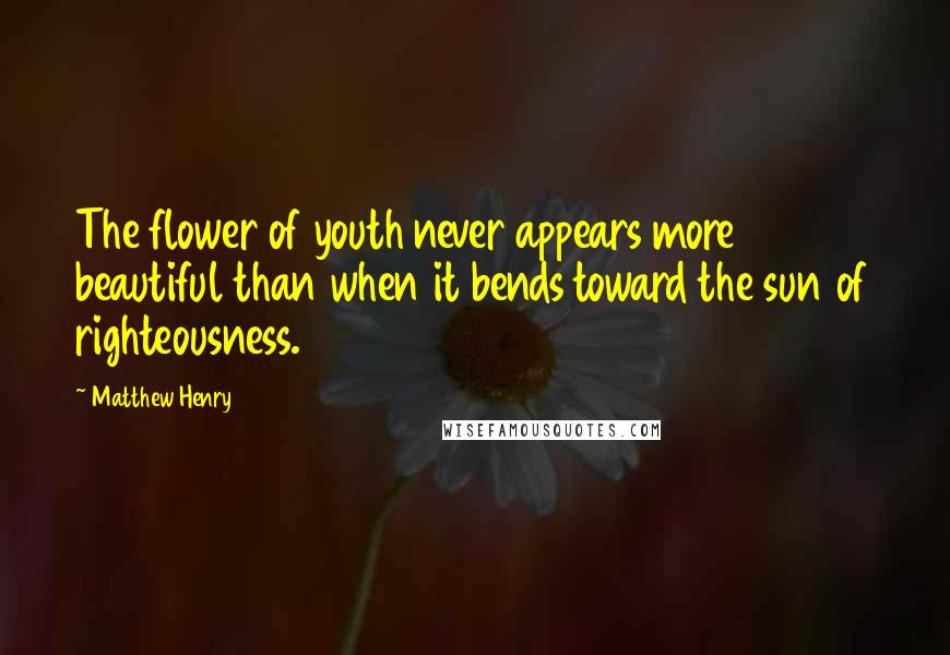 Matthew Henry Quotes: The flower of youth never appears more beautiful than when it bends toward the sun of righteousness.