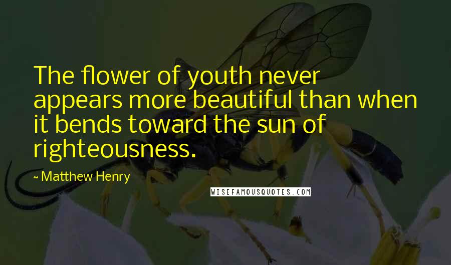 Matthew Henry Quotes: The flower of youth never appears more beautiful than when it bends toward the sun of righteousness.