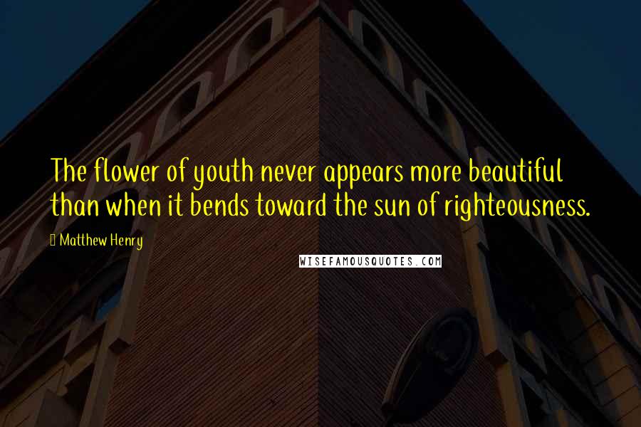 Matthew Henry Quotes: The flower of youth never appears more beautiful than when it bends toward the sun of righteousness.