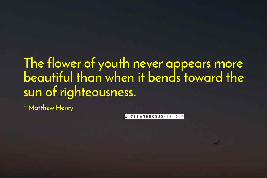 Matthew Henry Quotes: The flower of youth never appears more beautiful than when it bends toward the sun of righteousness.