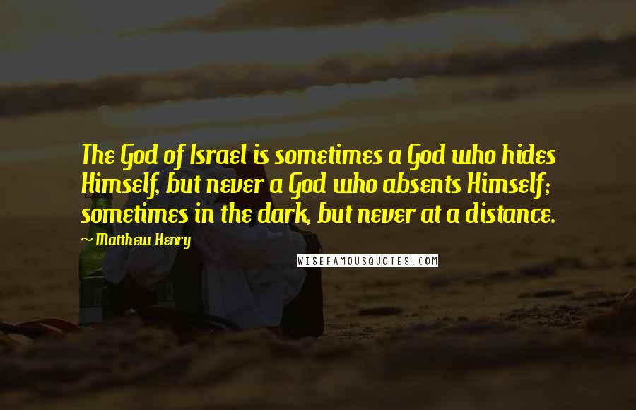 Matthew Henry Quotes: The God of Israel is sometimes a God who hides Himself, but never a God who absents Himself; sometimes in the dark, but never at a distance.