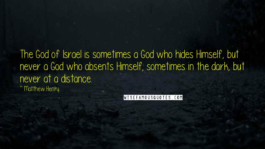 Matthew Henry Quotes: The God of Israel is sometimes a God who hides Himself, but never a God who absents Himself; sometimes in the dark, but never at a distance.