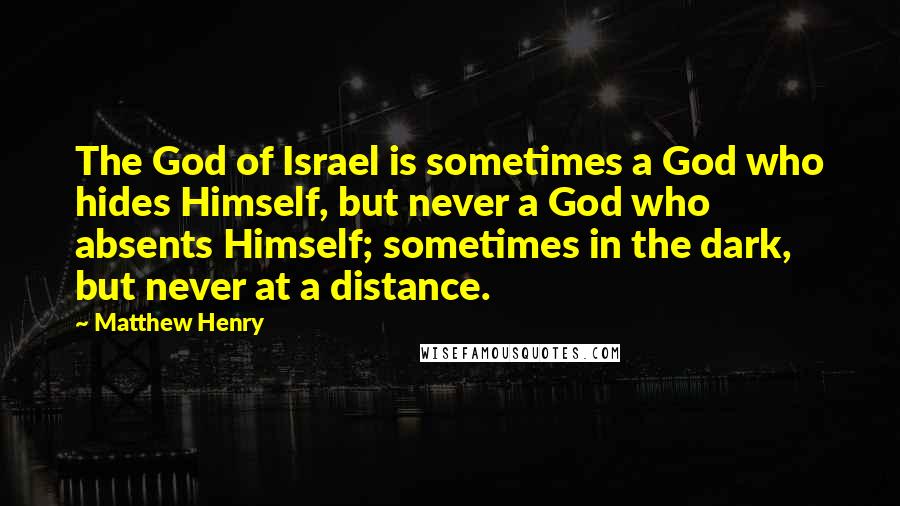 Matthew Henry Quotes: The God of Israel is sometimes a God who hides Himself, but never a God who absents Himself; sometimes in the dark, but never at a distance.