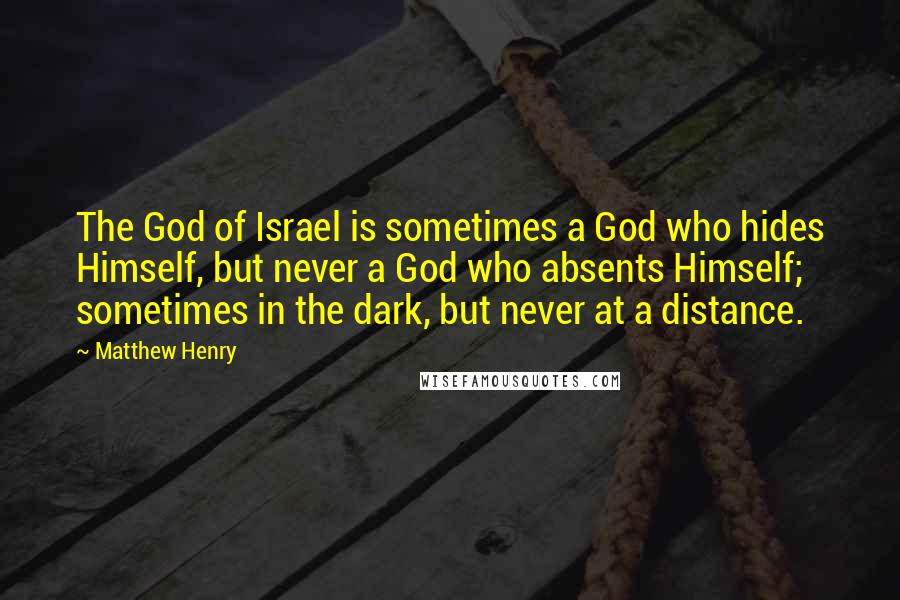 Matthew Henry Quotes: The God of Israel is sometimes a God who hides Himself, but never a God who absents Himself; sometimes in the dark, but never at a distance.