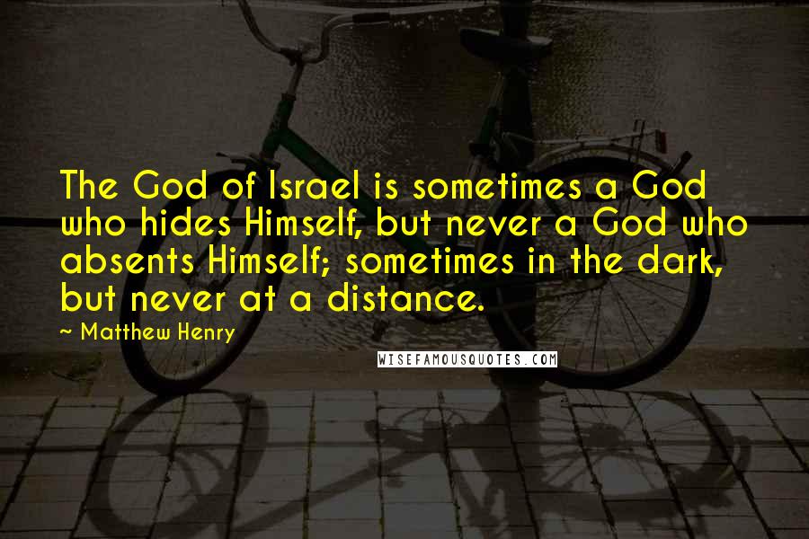 Matthew Henry Quotes: The God of Israel is sometimes a God who hides Himself, but never a God who absents Himself; sometimes in the dark, but never at a distance.