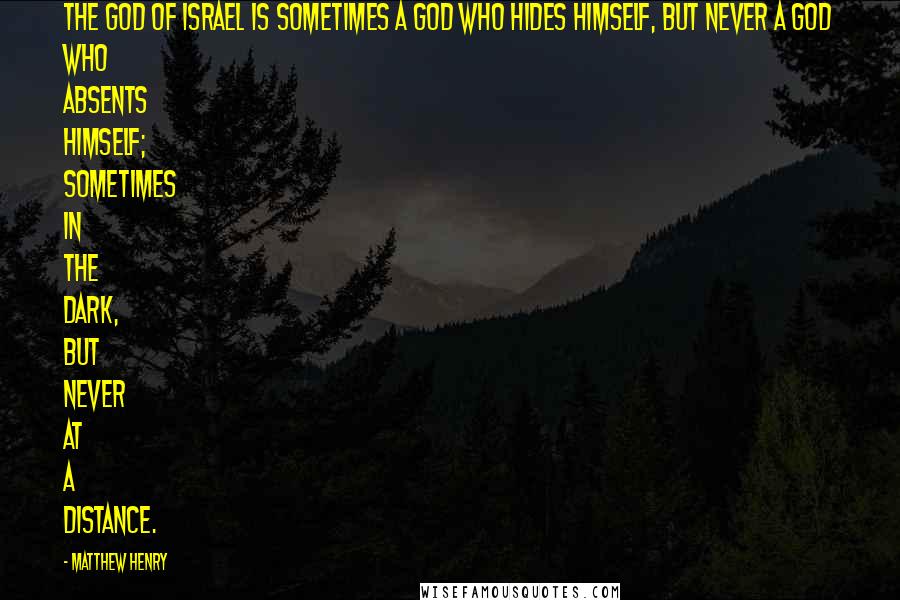 Matthew Henry Quotes: The God of Israel is sometimes a God who hides Himself, but never a God who absents Himself; sometimes in the dark, but never at a distance.