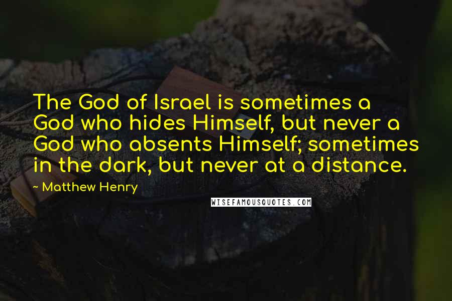 Matthew Henry Quotes: The God of Israel is sometimes a God who hides Himself, but never a God who absents Himself; sometimes in the dark, but never at a distance.