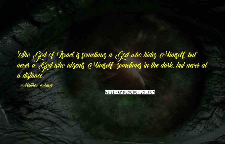 Matthew Henry Quotes: The God of Israel is sometimes a God who hides Himself, but never a God who absents Himself; sometimes in the dark, but never at a distance.