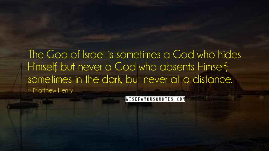 Matthew Henry Quotes: The God of Israel is sometimes a God who hides Himself, but never a God who absents Himself; sometimes in the dark, but never at a distance.