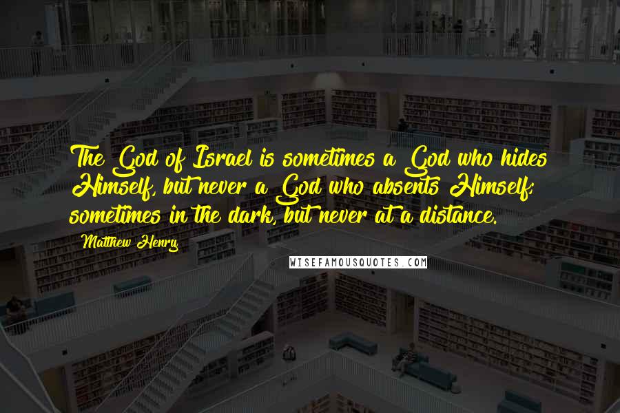 Matthew Henry Quotes: The God of Israel is sometimes a God who hides Himself, but never a God who absents Himself; sometimes in the dark, but never at a distance.