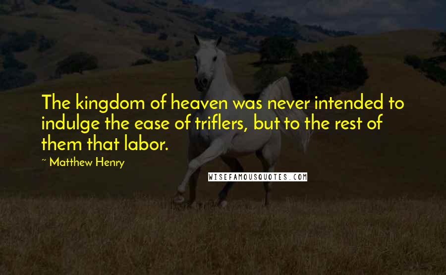 Matthew Henry Quotes: The kingdom of heaven was never intended to indulge the ease of triflers, but to the rest of them that labor.