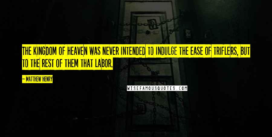 Matthew Henry Quotes: The kingdom of heaven was never intended to indulge the ease of triflers, but to the rest of them that labor.