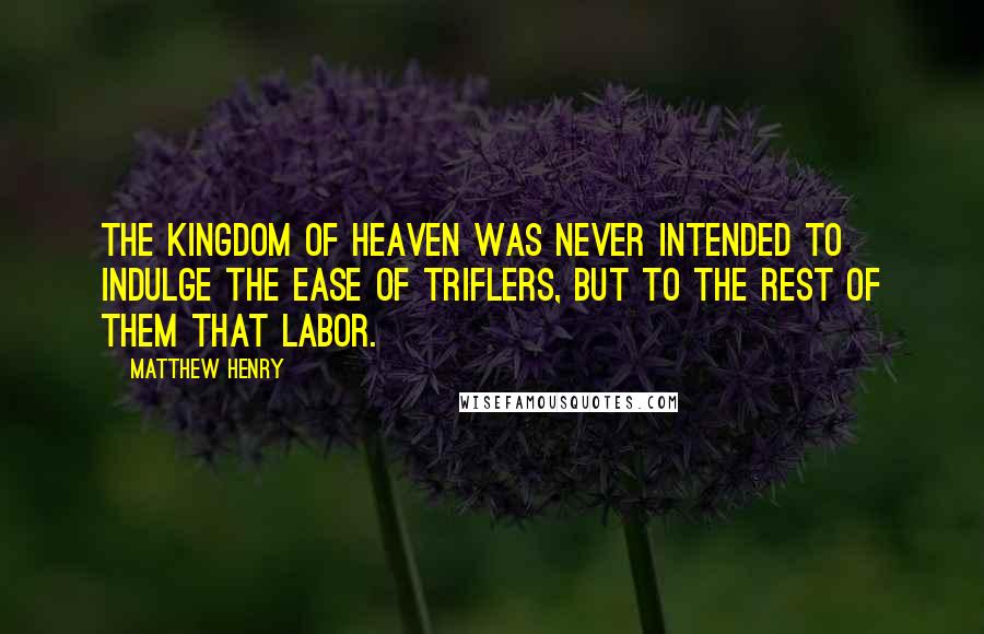 Matthew Henry Quotes: The kingdom of heaven was never intended to indulge the ease of triflers, but to the rest of them that labor.