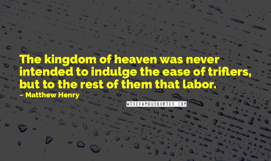 Matthew Henry Quotes: The kingdom of heaven was never intended to indulge the ease of triflers, but to the rest of them that labor.