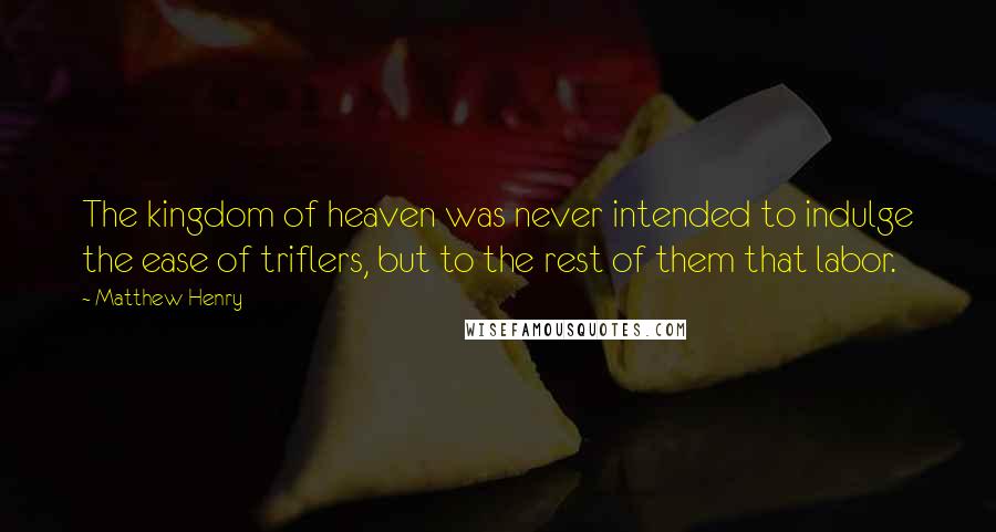 Matthew Henry Quotes: The kingdom of heaven was never intended to indulge the ease of triflers, but to the rest of them that labor.