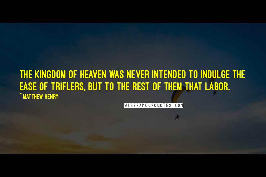 Matthew Henry Quotes: The kingdom of heaven was never intended to indulge the ease of triflers, but to the rest of them that labor.