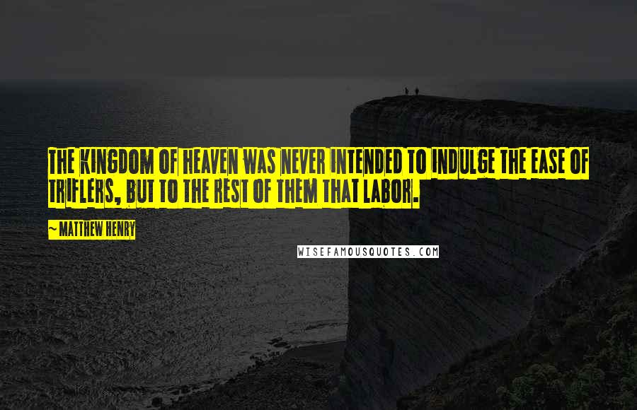 Matthew Henry Quotes: The kingdom of heaven was never intended to indulge the ease of triflers, but to the rest of them that labor.