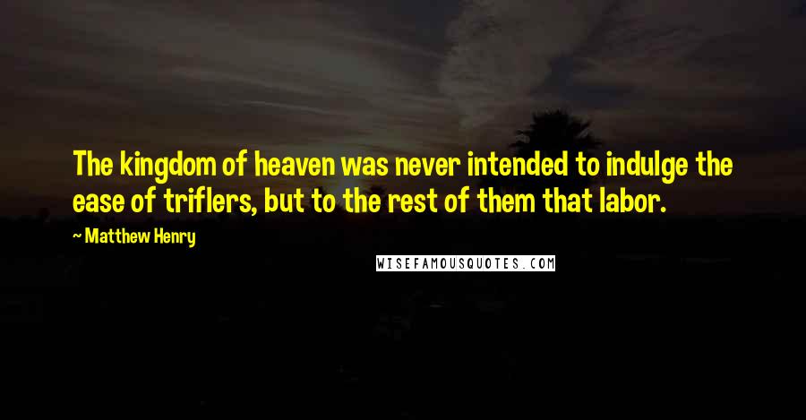 Matthew Henry Quotes: The kingdom of heaven was never intended to indulge the ease of triflers, but to the rest of them that labor.