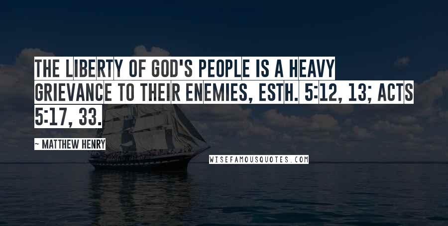 Matthew Henry Quotes: The liberty of God's people is a heavy grievance to their enemies, Esth. 5:12, 13; Acts 5:17, 33.