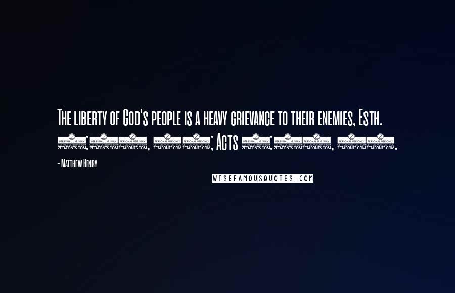 Matthew Henry Quotes: The liberty of God's people is a heavy grievance to their enemies, Esth. 5:12, 13; Acts 5:17, 33.