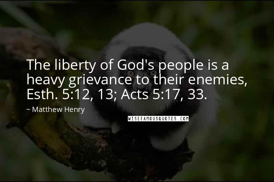 Matthew Henry Quotes: The liberty of God's people is a heavy grievance to their enemies, Esth. 5:12, 13; Acts 5:17, 33.