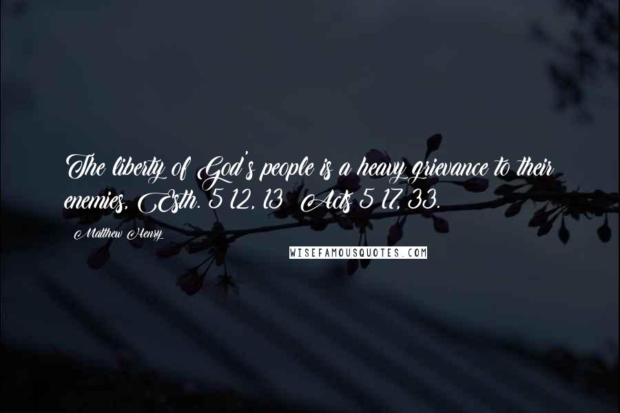 Matthew Henry Quotes: The liberty of God's people is a heavy grievance to their enemies, Esth. 5:12, 13; Acts 5:17, 33.