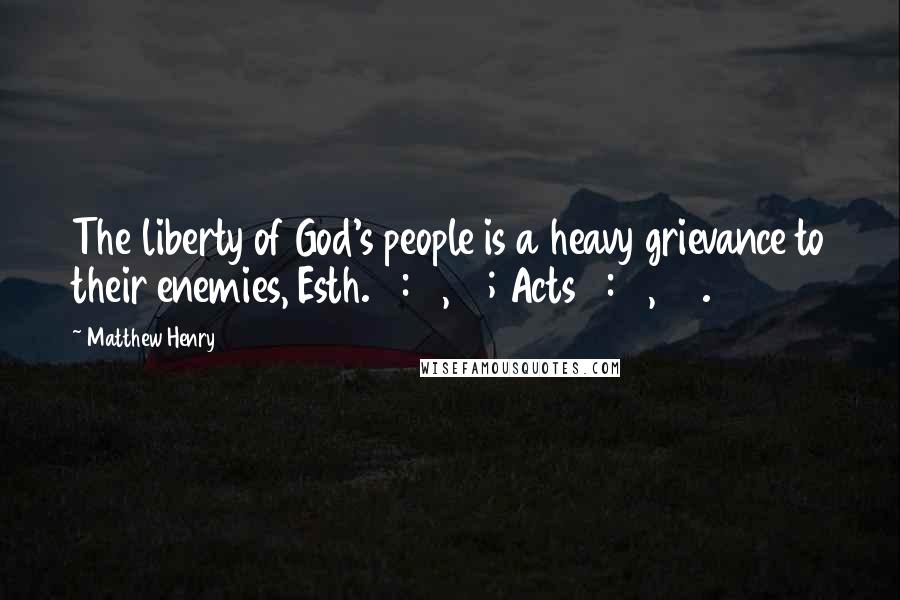 Matthew Henry Quotes: The liberty of God's people is a heavy grievance to their enemies, Esth. 5:12, 13; Acts 5:17, 33.