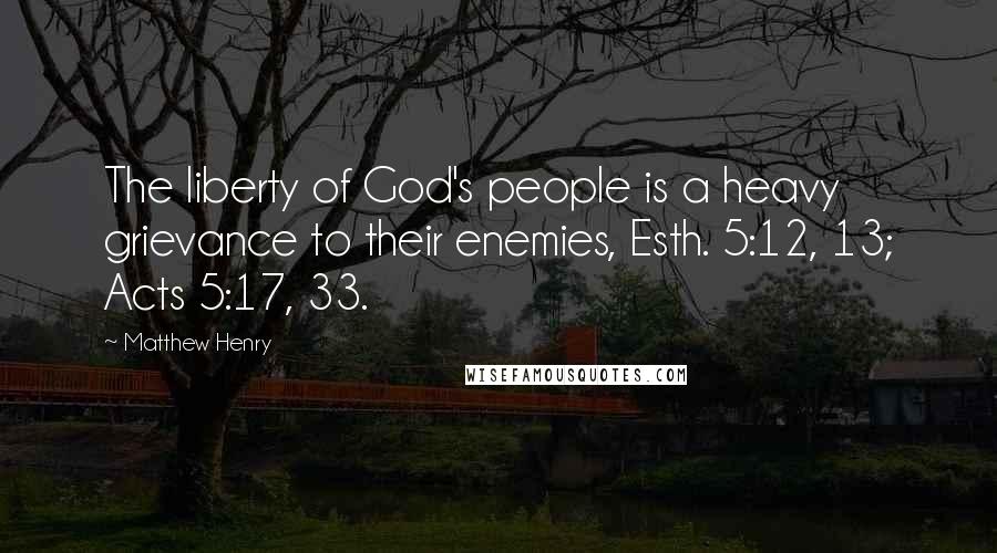 Matthew Henry Quotes: The liberty of God's people is a heavy grievance to their enemies, Esth. 5:12, 13; Acts 5:17, 33.