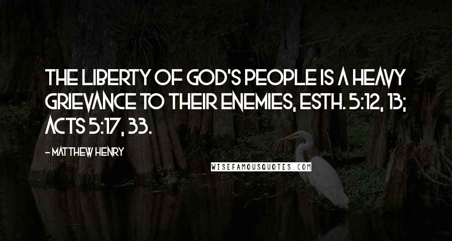 Matthew Henry Quotes: The liberty of God's people is a heavy grievance to their enemies, Esth. 5:12, 13; Acts 5:17, 33.