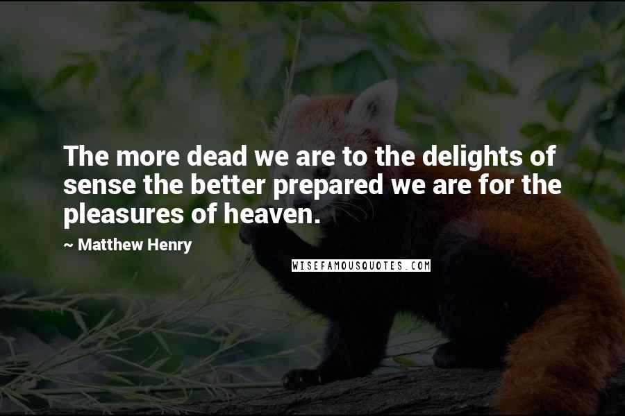 Matthew Henry Quotes: The more dead we are to the delights of sense the better prepared we are for the pleasures of heaven.