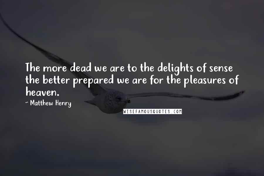 Matthew Henry Quotes: The more dead we are to the delights of sense the better prepared we are for the pleasures of heaven.