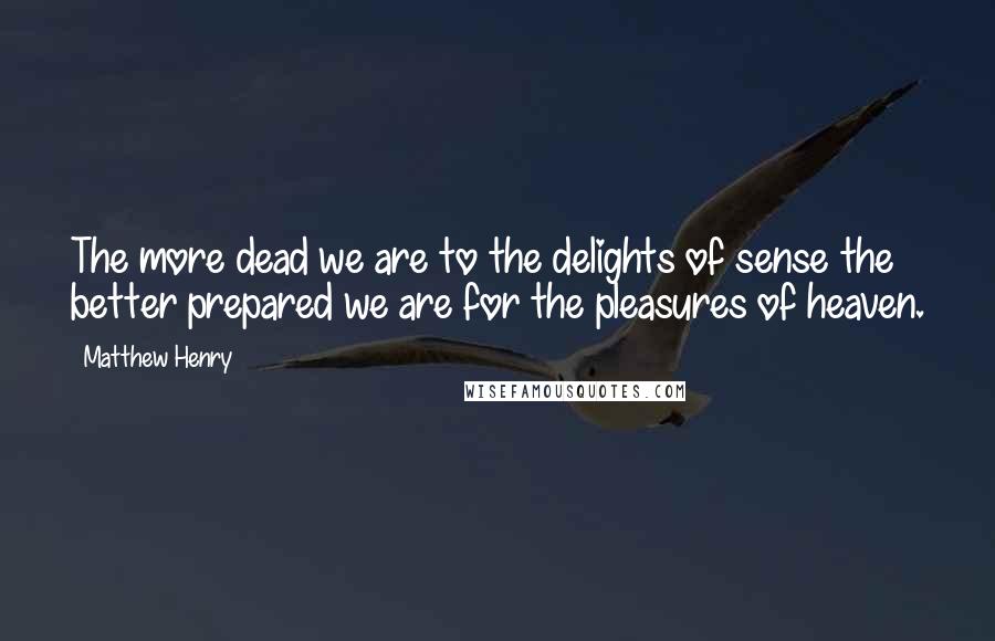 Matthew Henry Quotes: The more dead we are to the delights of sense the better prepared we are for the pleasures of heaven.