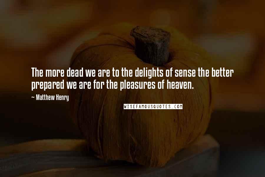 Matthew Henry Quotes: The more dead we are to the delights of sense the better prepared we are for the pleasures of heaven.