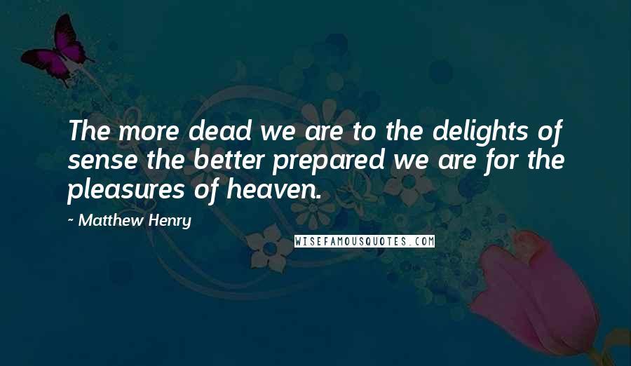 Matthew Henry Quotes: The more dead we are to the delights of sense the better prepared we are for the pleasures of heaven.