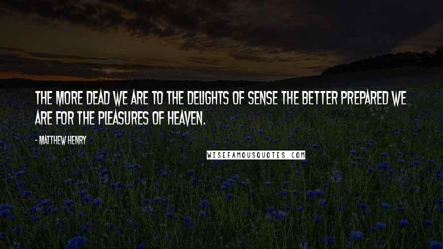 Matthew Henry Quotes: The more dead we are to the delights of sense the better prepared we are for the pleasures of heaven.