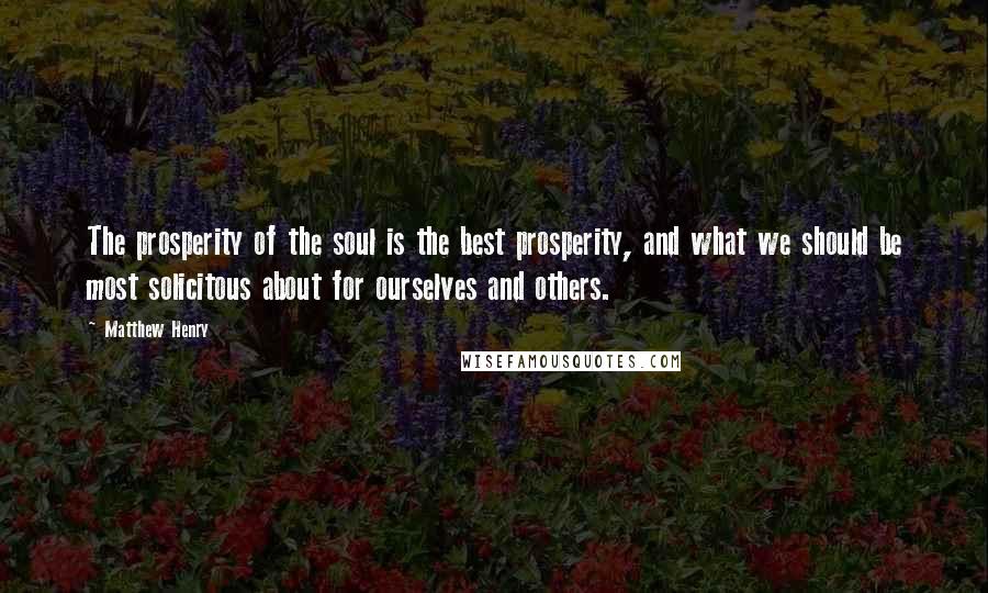 Matthew Henry Quotes: The prosperity of the soul is the best prosperity, and what we should be most solicitous about for ourselves and others.