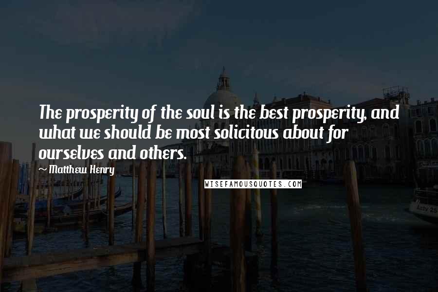 Matthew Henry Quotes: The prosperity of the soul is the best prosperity, and what we should be most solicitous about for ourselves and others.