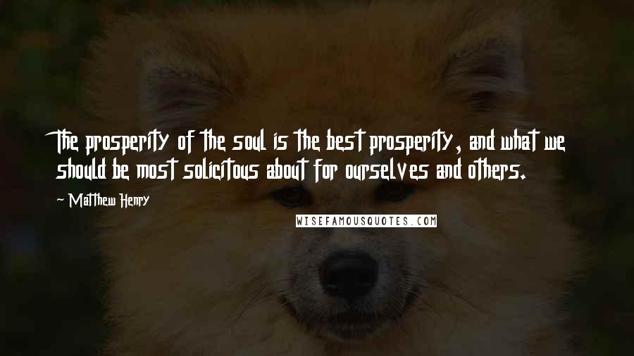 Matthew Henry Quotes: The prosperity of the soul is the best prosperity, and what we should be most solicitous about for ourselves and others.