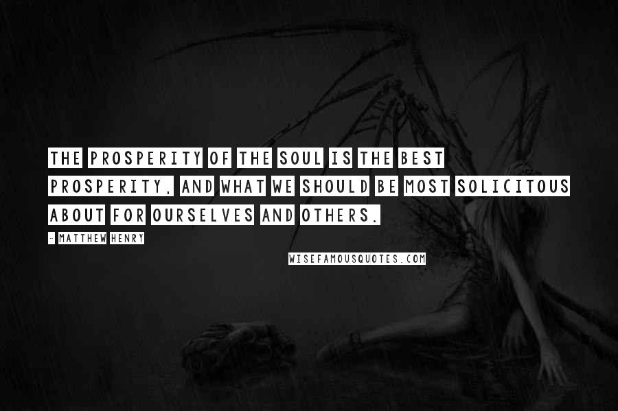 Matthew Henry Quotes: The prosperity of the soul is the best prosperity, and what we should be most solicitous about for ourselves and others.