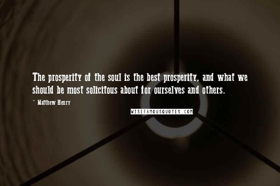 Matthew Henry Quotes: The prosperity of the soul is the best prosperity, and what we should be most solicitous about for ourselves and others.