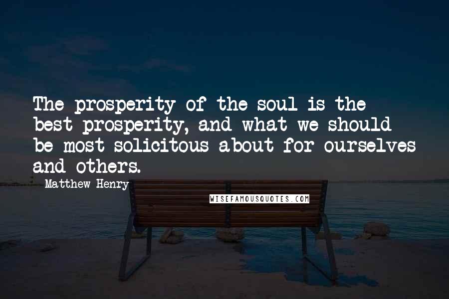 Matthew Henry Quotes: The prosperity of the soul is the best prosperity, and what we should be most solicitous about for ourselves and others.